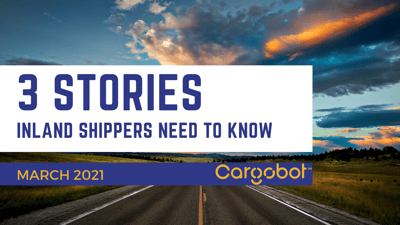 3 Stories Inland Shippers Need to Know: March 2021